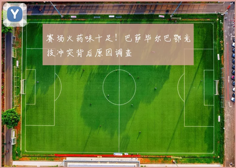 赛场火药味十足!巴萨毕尔巴鄂竞技冲突背后原因调查