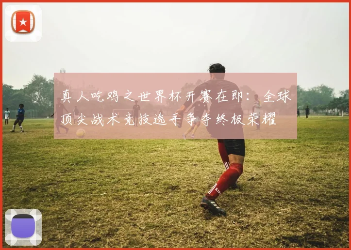 真人吃鸡之世界杯开赛在即：全球顶尖战术竞技选手争夺终极荣耀