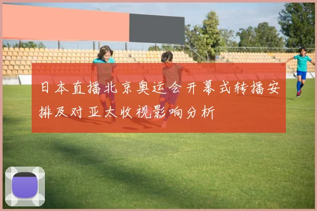 日本直播北京奥运会开幕式转播安排及对亚太收视影响分析