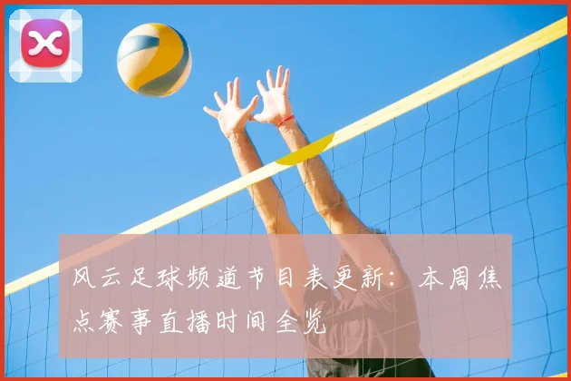 风云足球频道节目表更新:本周焦点赛事直播时间全览