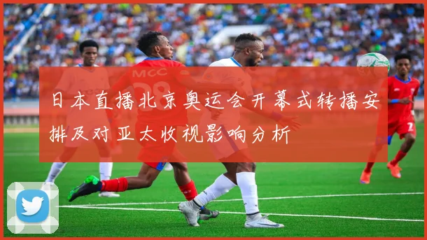 日本直播北京奥运会开幕式转播安排及对亚太收视影响分析